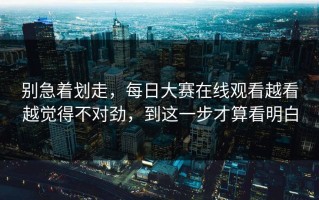 别急着划走，每日大赛在线观看越看越觉得不对劲，到这一步才算看明白