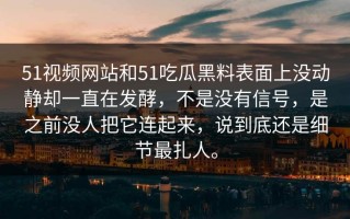 51视频网站和51吃瓜黑料表面上没动静却一直在发酵，不是没有信号，是之前没人把它连起来，说到底还是细节最扎人。