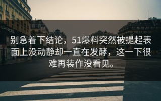 别急着下结论，51爆料突然被提起表面上没动静却一直在发酵，这一下很难再装作没看见。
