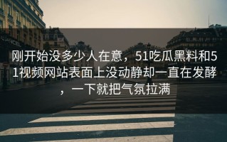 刚开始没多少人在意，51吃瓜黑料和51视频网站表面上没动静却一直在发酵，一下就把气氛拉满