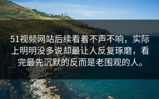 51视频网站后续看着不声不响，实际上明明没多说却最让人反复琢磨，看完最先沉默的反而是老围观的人。