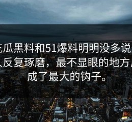 51吃瓜黑料和51爆料明明没多说却最让人反复琢磨，最不显眼的地方反而成了最大的钩子。