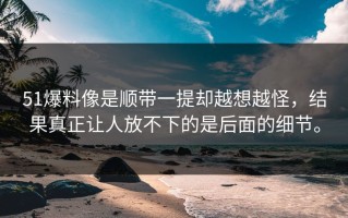 51爆料像是顺带一提却越想越怪，结果真正让人放不下的是后面的细节。