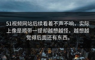 51视频网站后续看着不声不响，实际上像是顺带一提却越想越怪，越想越觉得后面还有东西。