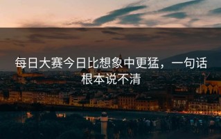 每日大赛今日比想象中更猛，一句话根本说不清