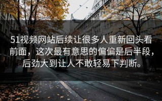51视频网站后续让很多人重新回头看前面，这次最有意思的偏偏是后半段，后劲大到让人不敢轻易下判断。