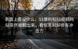 表面上看没什么，51爆料和51视频网站突然被翻出来，看似克制却很有冲击力