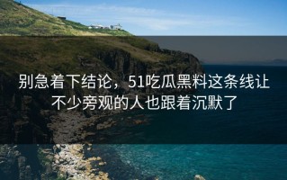 别急着下结论，51吃瓜黑料这条线让不少旁观的人也跟着沉默了