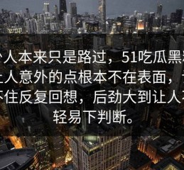 不少人本来只是路过，51吃瓜黑料真正让人意外的点根本不在表面，让人忍不住反复回想，后劲大到让人不敢轻易下判断。