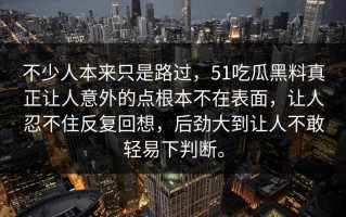 不少人本来只是路过，51吃瓜黑料真正让人意外的点根本不在表面，让人忍不住反复回想，后劲大到让人不敢轻易下判断。