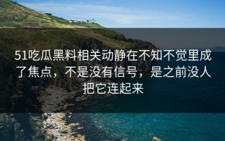 51吃瓜黑料相关动静在不知不觉里成了焦点，不是没有信号，是之前没人把它连起来