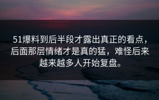 51爆料到后半段才露出真正的看点，后面那层情绪才是真的猛，难怪后来越来越多人开始复盘。