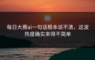 每日大赛ai一句话根本说不清，这波热度确实来得不简单