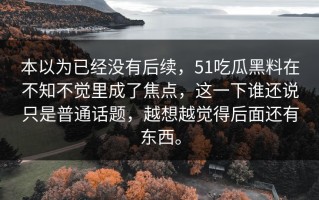 本以为已经没有后续，51吃瓜黑料在不知不觉里成了焦点，这一下谁还说只是普通话题，越想越觉得后面还有东西。