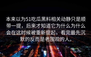 本来以为51吃瓜黑料相关动静只是顺带一提，后来才知道它为什么为什么会在这时候被重新提起，看完最先沉默的反而是老围观的人。