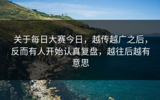 关于每日大赛今日，越传越广之后，反而有人开始认真复盘，越往后越有意思