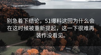 别急着下结论，51爆料这回为什么会在这时候被重新提起，这一下很难再装作没看见。
