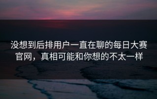 没想到后排用户一直在聊的每日大赛官网，真相可能和你想的不太一样