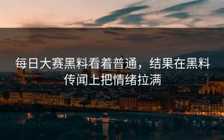 每日大赛黑料看着普通，结果在黑料传闻上把情绪拉满