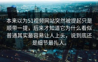 本来以为51视频网站突然被提起只是顺带一提，后来才知道它为什么看似普通其实最容易让人上头，说到底还是细节最扎人。