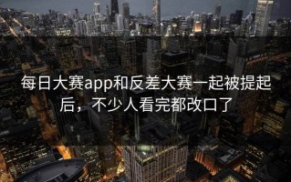 每日大赛app和反差大赛一起被提起后，不少人看完都改口了