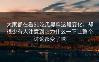 大家都在看51吃瓜黑料这段变化，却很少有人注意到它为什么一下让整个讨论都变了味