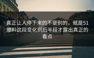真正让人停下来的不是别的，就是51爆料这段变化到后半段才露出真正的看点