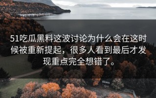 51吃瓜黑料这波讨论为什么会在这时候被重新提起，很多人看到最后才发现重点完全想错了。