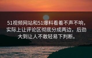 51视频网站和51爆料看着不声不响，实际上让评论区彻底分成两边，后劲大到让人不敢轻易下判断。