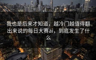 我也是后来才知道，越冷门越值得翻出来说的每日大赛ai，到底发生了什么