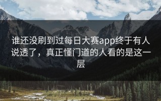 谁还没刷到过每日大赛app终于有人说透了，真正懂门道的人看的是这一层