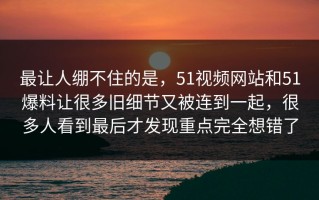 最让人绷不住的是，51视频网站和51爆料让很多旧细节又被连到一起，很多人看到最后才发现重点完全想错了