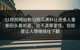 51视频网站和51吃瓜黑料让很多人重新回头看前面，说不清哪里怪，但就是让人想继续往下翻