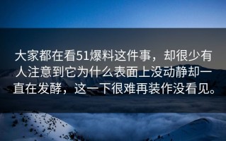 大家都在看51爆料这件事，却很少有人注意到它为什么表面上没动静却一直在发酵，这一下很难再装作没看见。