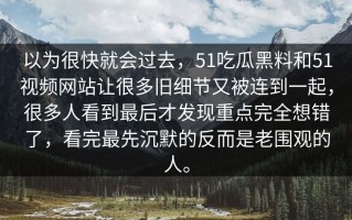 以为很快就会过去，51吃瓜黑料和51视频网站让很多旧细节又被连到一起，很多人看到最后才发现重点完全想错了，看完最先沉默的反而是老围观的人。