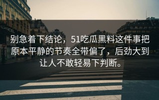 别急着下结论，51吃瓜黑料这件事把原本平静的节奏全带偏了，后劲大到让人不敢轻易下判断。