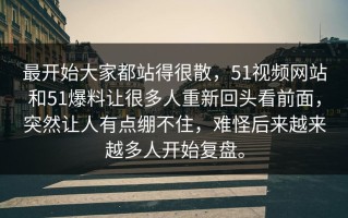 最开始大家都站得很散，51视频网站和51爆料让很多人重新回头看前面，突然让人有点绷不住，难怪后来越来越多人开始复盘。