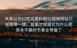 本来以为51吃瓜黑料和51视频网站只是顺带一提，后来才知道它为什么把原本平静的节奏全带偏了
