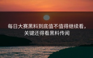 每日大赛黑料到底值不值得继续看，关键还得看黑料传闻