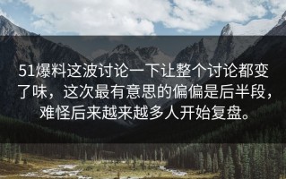51爆料这波讨论一下让整个讨论都变了味，这次最有意思的偏偏是后半段，难怪后来越来越多人开始复盘。