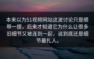 本来以为51视频网站这波讨论只是顺带一提，后来才知道它为什么让很多旧细节又被连到一起，说到底还是细节最扎人。