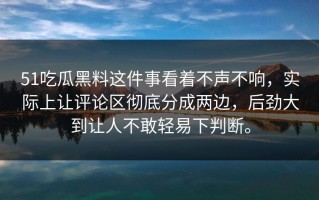 51吃瓜黑料这件事看着不声不响，实际上让评论区彻底分成两边，后劲大到让人不敢轻易下判断。