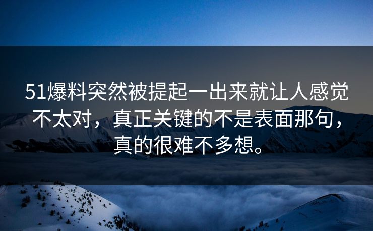 51爆料突然被提起一出来就让人感觉不太对，真正关键的不是表面那句，真的很难不多想。-第1张图片-吃瓜爆料51 - 高清明星黑料放送