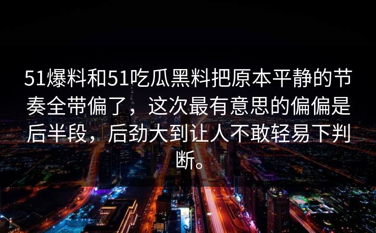 51爆料和51吃瓜黑料把原本平静的节奏全带偏了，这次最有意思的偏偏是后半段，后劲大到让人不敢轻易下判断。-第1张图片-吃瓜爆料51 - 高清明星黑料放送