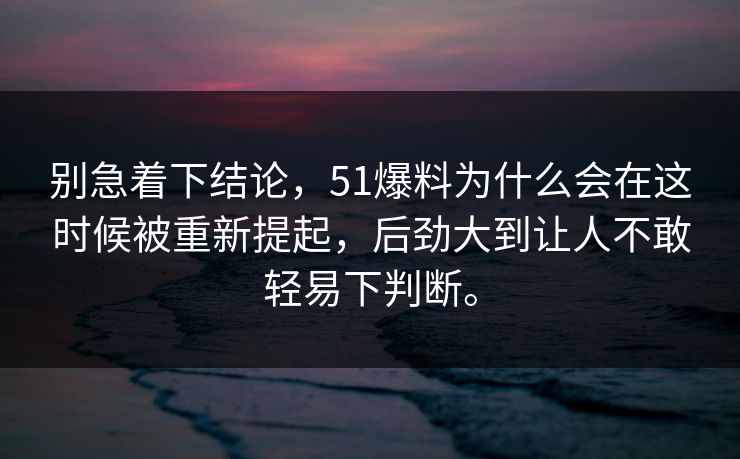 别急着下结论，51爆料为什么会在这时候被重新提起，后劲大到让人不敢轻易下判断。-第1张图片-吃瓜爆料51 - 高清明星黑料放送
