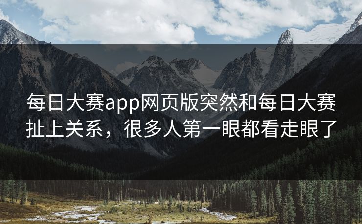 每日大赛app网页版突然和每日大赛扯上关系，很多人第一眼都看走眼了-第1张图片-吃瓜爆料51 - 高清明星黑料放送