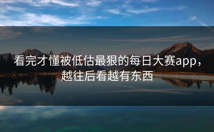 看完才懂被低估最狠的每日大赛app，越往后看越有东西