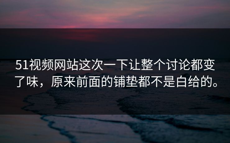 51视频网站这次一下让整个讨论都变了味，原来前面的铺垫都不是白给的。