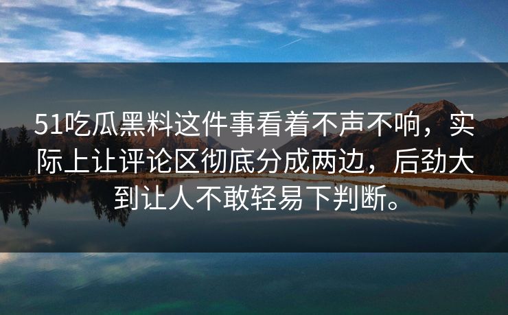 51吃瓜黑料这件事看着不声不响,实际上让评论区彻底分成两边,后劲大到让人不敢轻易下判断。-第1张图片-吃瓜爆料51 - 高清明星黑料放送 51吃瓜黑料这件事看着不声不响,实际上让评论区彻底分成两边,后劲大到让人不敢轻易下判断。-第1张图片-吃瓜爆料51 - 高清明星黑料放送