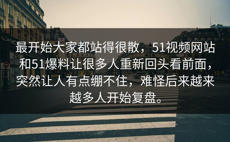 最开始大家都站得很散,51视频网站和51爆料让很多人重新回头看前面,突然让人有点绷不住,难怪后来越来越多人开始复盘。-第1张图片-吃瓜爆料51 - 高清明星黑料放送 最开始大家都站得很散,51视频网站和51爆料让很多人重新回头看前面,突然让人有点绷不住,难怪后来越来越多人开始复盘。-第1张图片-吃瓜爆料51 - 高清明星黑料放送
